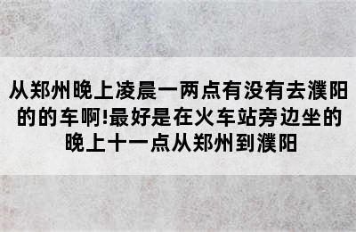 从郑州晚上凌晨一两点有没有去濮阳的的车啊!最好是在火车站旁边坐的 晚上十一点从郑州到濮阳